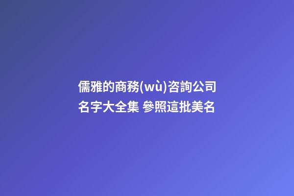 儒雅的商務(wù)咨詢公司名字大全集 參照這批美名-第1張-公司起名-玄機(jī)派